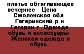 платье обтягивающее вечернее › Цена ­ 700 - Смоленская обл., Гагаринский р-н, Гагарин г. Одежда, обувь и аксессуары » Женская одежда и обувь   